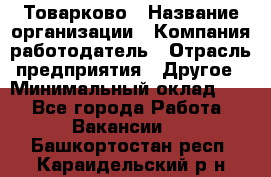 Товарково › Название организации ­ Компания-работодатель › Отрасль предприятия ­ Другое › Минимальный оклад ­ 1 - Все города Работа » Вакансии   . Башкортостан респ.,Караидельский р-н